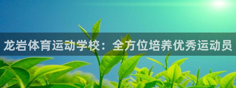 一竞技官网下载平台注册要钱吗是真的吗:龙岩体育运动学校:全方