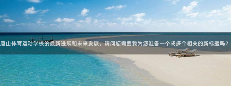 一竞技官网下载招商电话是多少啊:唐山体育运动学校的最新进展和