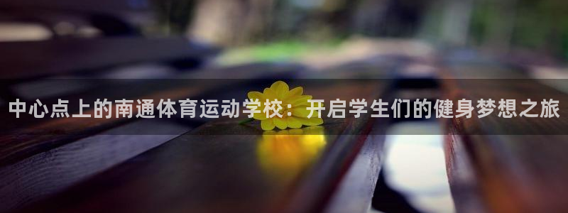 一竞技官网下载开户:中心点上的南通体育运动学校:开启学生们的